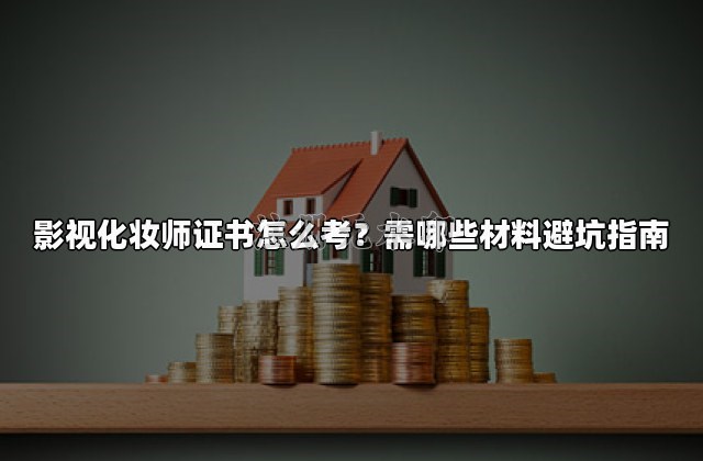 影视化妆师证书怎么考？需哪些材料避坑指南